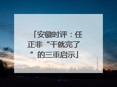 安徽时评：任正非“干就完了”的三重启示